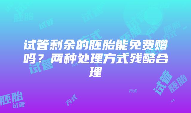 试管剩余的胚胎能免费赠吗？两种处理方式残酷合理