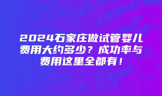 2024石家庄做试管婴儿费用大约多少？成功率与费用这里全都有！