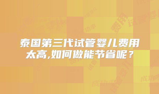 泰国第三代试管婴儿费用太高,如何做能节省呢？