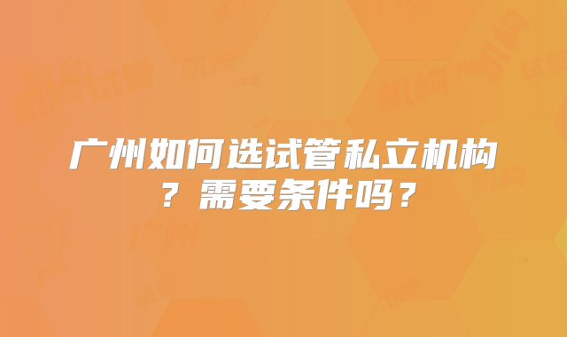 广州如何选试管私立机构？需要条件吗？