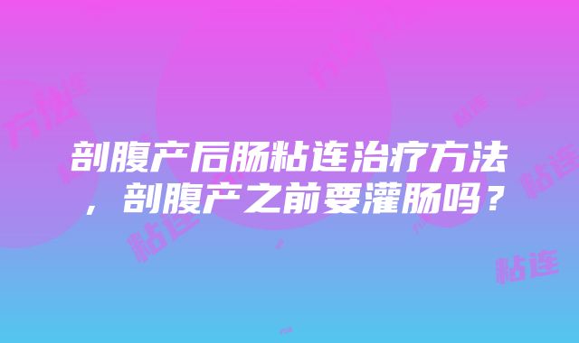 剖腹产后肠粘连治疗方法，剖腹产之前要灌肠吗？