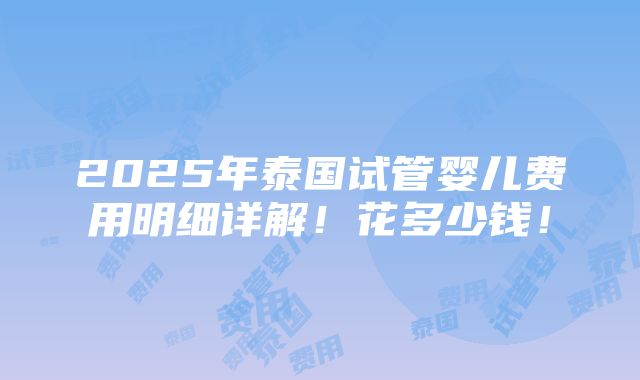 2025年泰国试管婴儿费用明细详解！花多少钱！