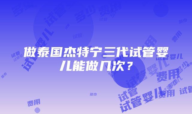 做泰国杰特宁三代试管婴儿能做几次？