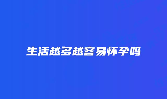 生活越多越容易怀孕吗