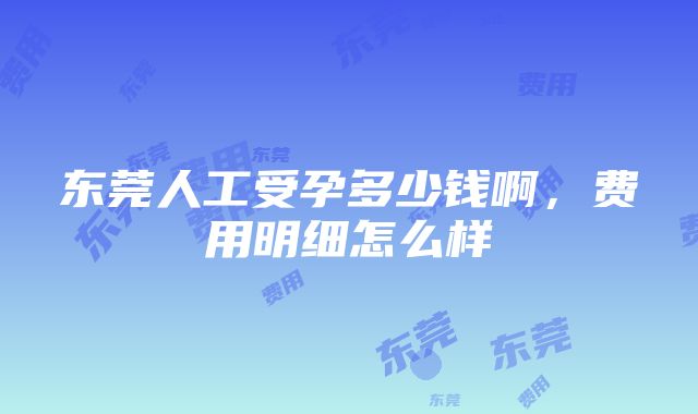 东莞人工受孕多少钱啊，费用明细怎么样