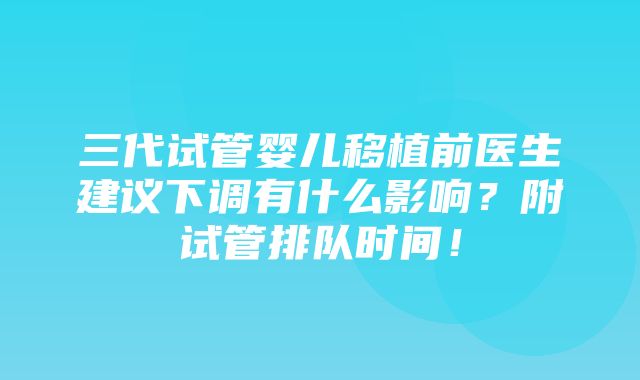 三代试管婴儿移植前医生建议下调有什么影响？附试管排队时间！