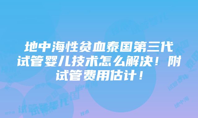 地中海性贫血泰国第三代试管婴儿技术怎么解决！附试管费用估计！