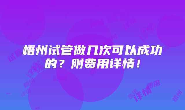 梧州试管做几次可以成功的？附费用详情！