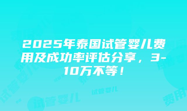 2025年泰国试管婴儿费用及成功率评估分享，3-10万不等！