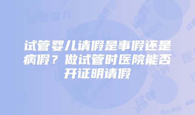 试管婴儿请假是事假还是病假？做试管时医院能否开证明请假