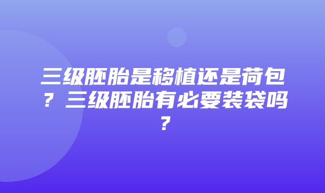 三级胚胎是移植还是荷包？三级胚胎有必要装袋吗？