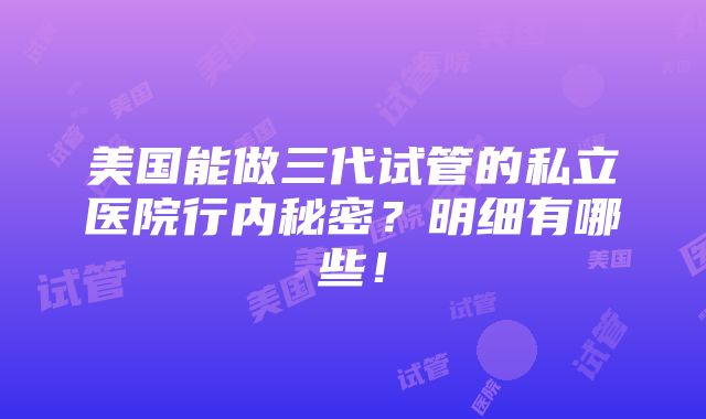 美国能做三代试管的私立医院行内秘密？明细有哪些！