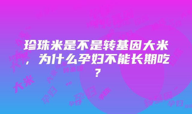 珍珠米是不是转基因大米，为什么孕妇不能长期吃？