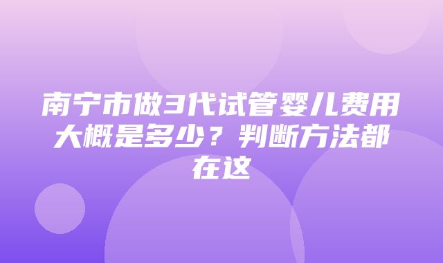 南宁市做3代试管婴儿费用大概是多少？判断方法都在这