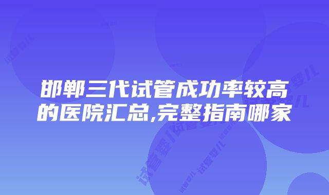 邯郸三代试管成功率较高的医院汇总,完整指南哪家