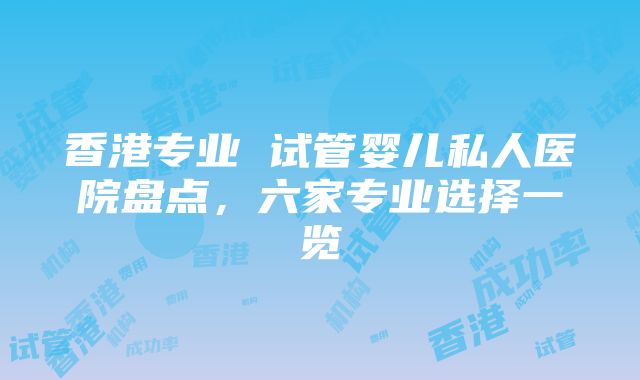 香港专业 试管婴儿私人医院盘点，六家专业选择一览