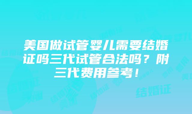 美国做试管婴儿需要结婚证吗三代试管合法吗？附三代费用参考！