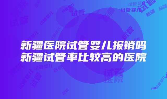 新疆医院试管婴儿报销吗新疆试管率比较高的医院