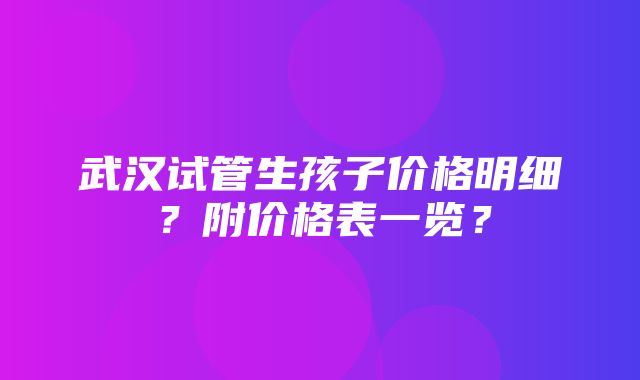 武汉试管生孩子价格明细？附价格表一览？