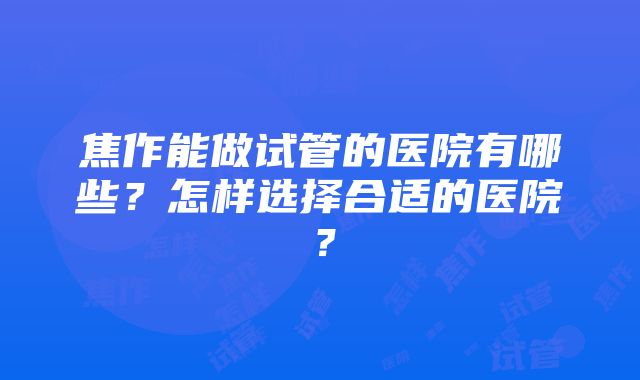 焦作能做试管的医院有哪些？怎样选择合适的医院？