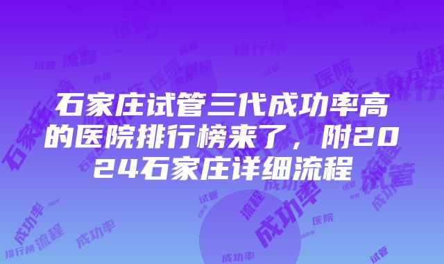 石家庄试管三代成功率高的医院排行榜来了，附2024石家庄详细流程