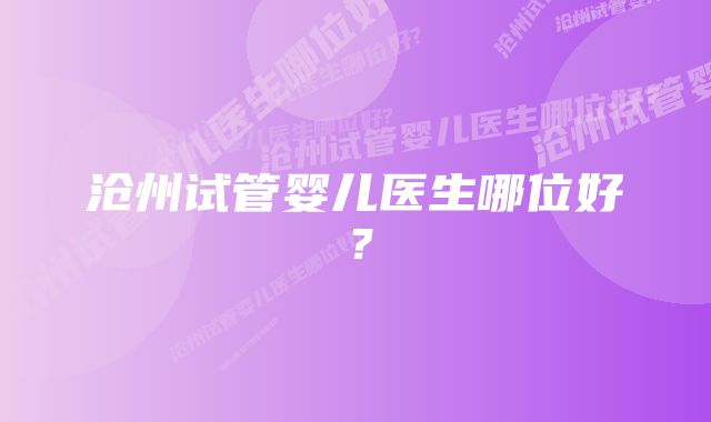 沧州试管婴儿医生哪位好？