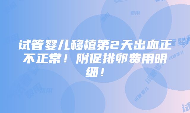 试管婴儿移植第2天出血正不正常！附促排卵费用明细！