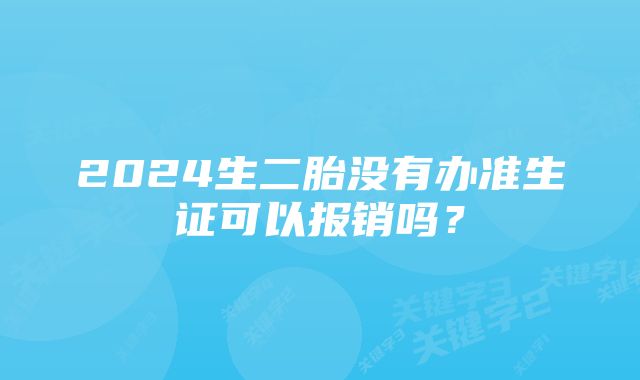 2024生二胎没有办准生证可以报销吗？