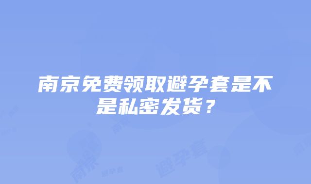 南京免费领取避孕套是不是私密发货？