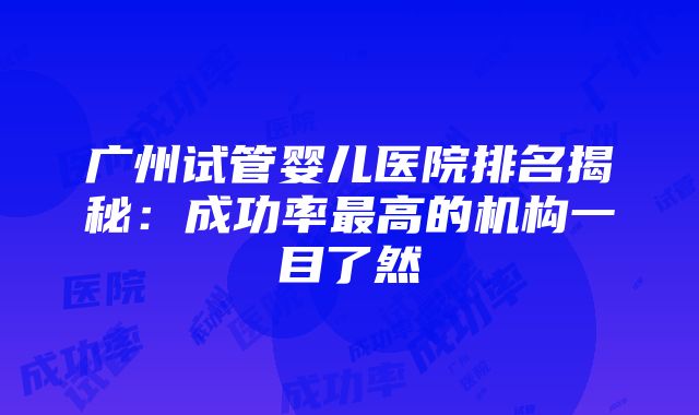 广州试管婴儿医院排名揭秘：成功率最高的机构一目了然