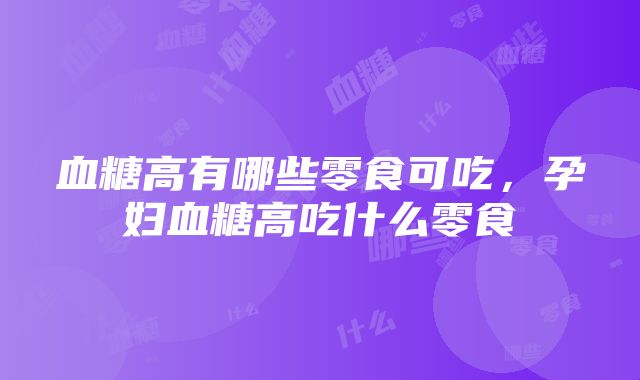 血糖高有哪些零食可吃，孕妇血糖高吃什么零食