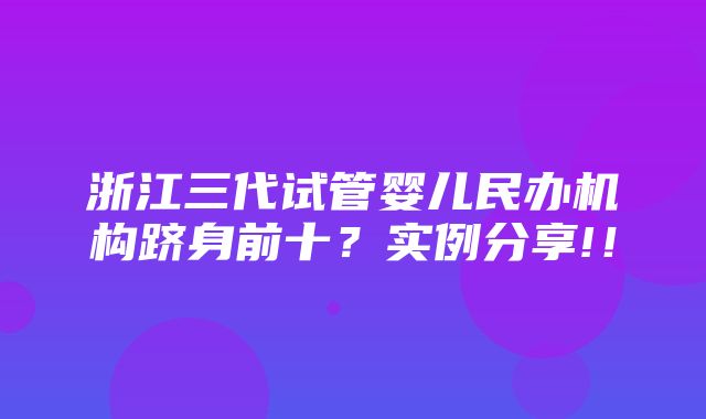 浙江三代试管婴儿民办机构跻身前十？实例分享!！