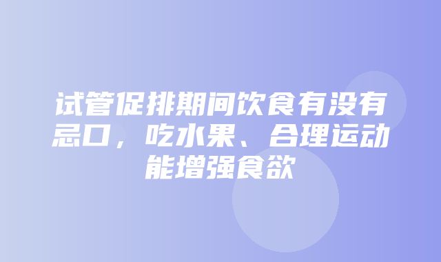 试管促排期间饮食有没有忌口，吃水果、合理运动能增强食欲