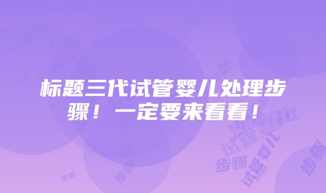 标题三代试管婴儿处理步骤！一定要来看看！