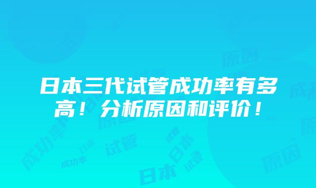 日本三代试管成功率有多高！分析原因和评价！