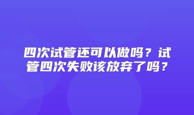 四次试管还可以做吗？试管四次失败该放弃了吗？