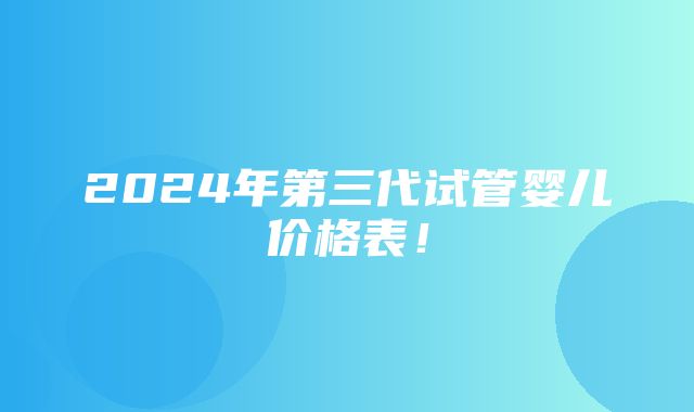 2024年第三代试管婴儿价格表！