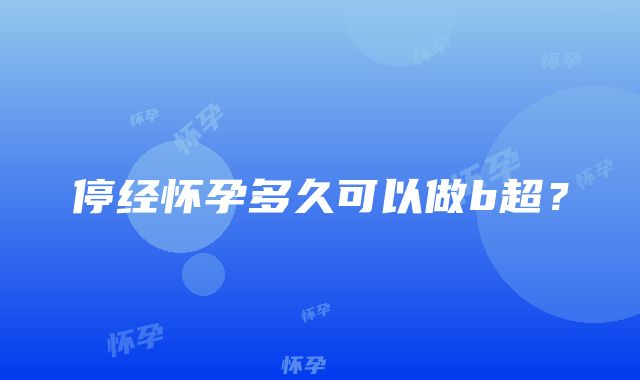 停经怀孕多久可以做b超？