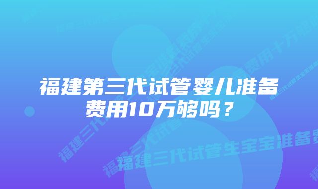 福建第三代试管婴儿准备费用10万够吗？