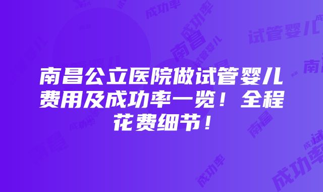 南昌公立医院做试管婴儿费用及成功率一览！全程花费细节！