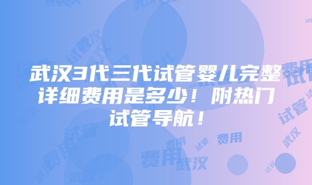 武汉3代三代试管婴儿完整详细费用是多少！附热门试管导航！