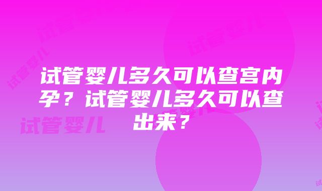 试管婴儿多久可以查宫内孕？试管婴儿多久可以查出来？