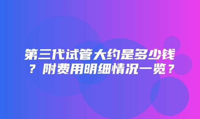 第三代试管大约是多少钱？附费用明细情况一览？