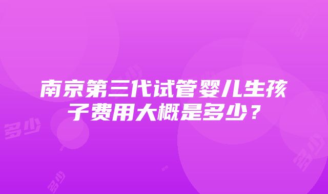 南京第三代试管婴儿生孩子费用大概是多少？