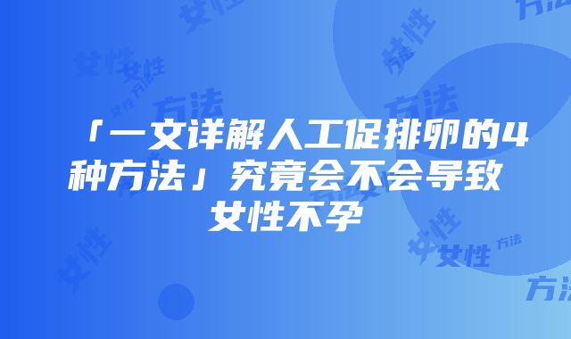 「一文详解人工促排卵的4种方法」究竟会不会导致女性不孕