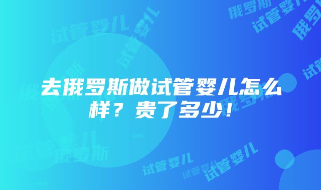 去俄罗斯做试管婴儿怎么样？贵了多少！