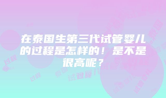 在泰国生第三代试管婴儿的过程是怎样的！是不是很高呢？