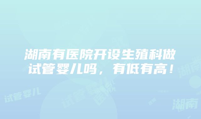 湖南有医院开设生殖科做试管婴儿吗，有低有高！