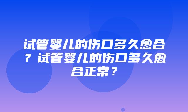 试管婴儿的伤口多久愈合？试管婴儿的伤口多久愈合正常？