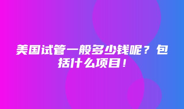 美国试管一般多少钱呢？包括什么项目！